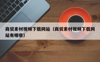 聊城商贸素材视频下载网站（商贸素材视频下载网站有哪些）