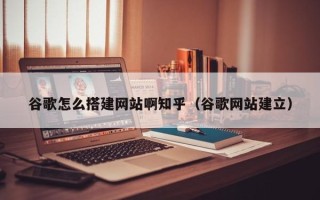 聊城谷歌怎么搭建网站啊知乎（谷歌网站建立）