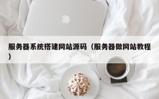 聊城服务器系统搭建网站源码（服务器做网站教程）