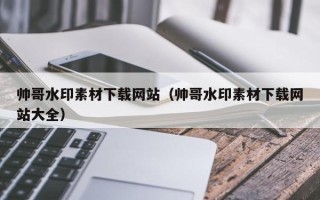 聊城帅哥水印素材下载网站（帅哥水印素材下载网站大全）