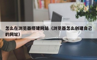聊城怎么在浏览器搭建网站（浏览器怎么创建自己的网址）