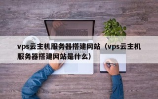 聊城vps云主机服务器搭建网站（vps云主机服务器搭建网站是什么）