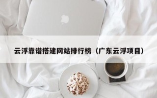 聊城云浮靠谱搭建网站排行榜（广东云浮项目）