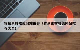 聊城背景素材唯美网站推荐（背景素材唯美网站推荐大全）