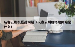 聊城玩客云刷机搭建网站（玩客云刷机搭建网站是什么）