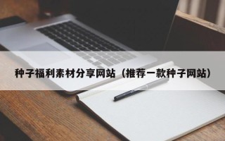 聊城种子福利素材分享网站（推荐一款种子网站）