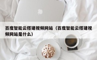 聊城百度智能云搭建视频网站（百度智能云搭建视频网站是什么）