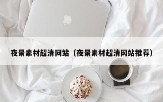 聊城夜景素材超清网站（夜景素材超清网站推荐）