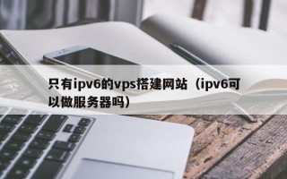 聊城只有ipv6的vps搭建网站（ipv6可以做服务器吗）