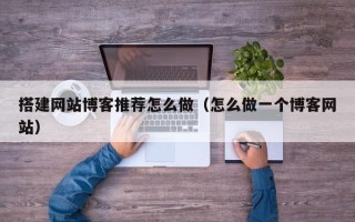 聊城搭建网站博客推荐怎么做（怎么做一个博客网站）