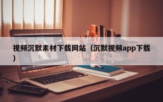 聊城视频沉默素材下载网站（沉默视频app下载）