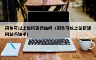聊城闲鱼可以上架搭建网站吗（闲鱼可以上架搭建网站吗知乎）