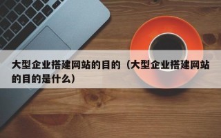 聊城大型企业搭建网站的目的（大型企业搭建网站的目的是什么）
