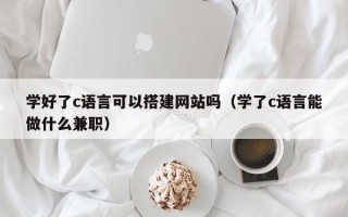 聊城学好了c语言可以搭建网站吗（学了c语言能做什么兼职）