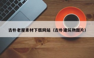 聊城古朴老屋素材下载网站（古朴建筑物图片）