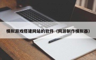 聊城模拟游戏搭建网站的软件（网游制作模拟器）